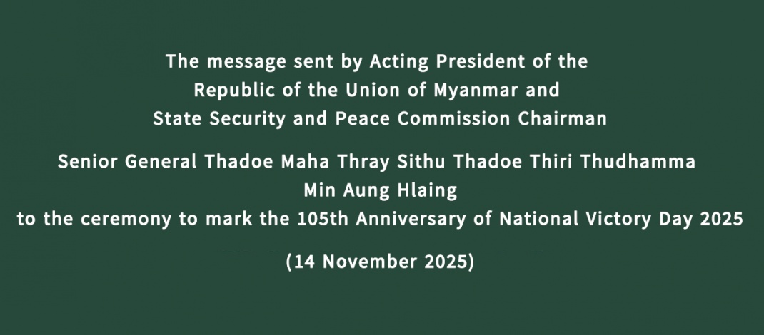 The message sent by Acting President of the Republic of the Union of Myanmar and State Security and Peace Commission Chairman  Senior General Thadoe Maha Thray Sithu Thadoe Thiri Thudhamma Min Aung Hlaing  to the ceremony to mark the 105th Anniversary of National Victory Day 2025