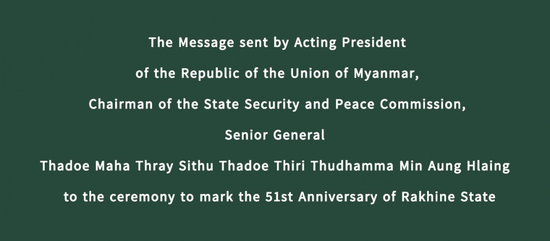 The Message sent by Acting President of the Republic of the Union of Myanmar, Chairman of the State Security and Peace Commission, Senior General  Thadoe Maha Thray Sithu Thadoe Thiri Thudhamma Min Aung Hlaing  to the ceremony to mark the 51st Anniversary of Rakhine State
