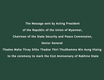 The Message sent by Acting President of the Republic of the Union of Myanmar, Chairman of the State Security and Peace Commission, Senior General  Thadoe Maha Thray Sithu Thadoe Thiri Thudhamma Min Aung Hlaing  to the ceremony to mark the 51st Anniversary of Rakhine State