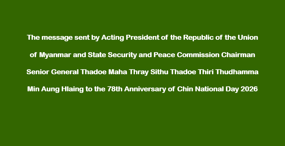 The message sent by Acting President of the Republic of the Union of Myanmar and State Security and Peace Commission Chairman Senior General Thadoe Maha Thray Sithu Thadoe Thiri Thudhamma Min Aung Hlaing to the 78th Anniversary of Chin National Day 2026