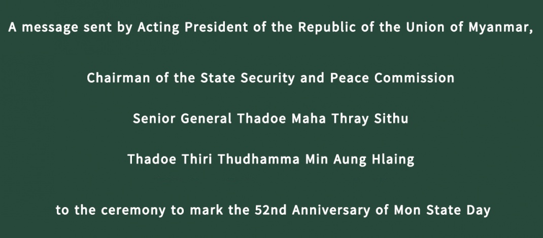 A message sent by Acting President of the Republic of the Union of Myanmar, Chairman of the State Security and Peace Commission Senior General Thadoe Maha Thray Sithu Thadoe Thiri Thudhamma Min Aung Hlaing to the ceremony to mark the 52nd Anniversary of Mon State Day